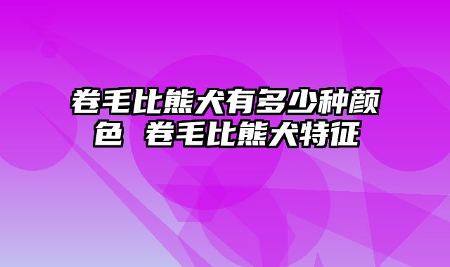 卷毛比熊犬有多少种颜色 卷毛比熊犬特征