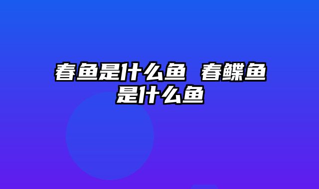 春鱼是什么鱼 春鲽鱼是什么鱼