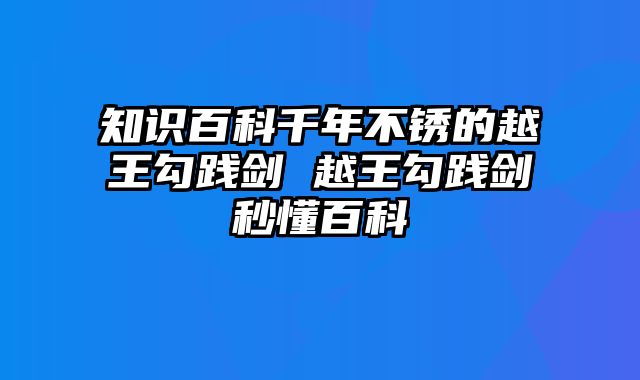 知识百科千年不锈的越王勾践剑 越王勾践剑秒懂百科