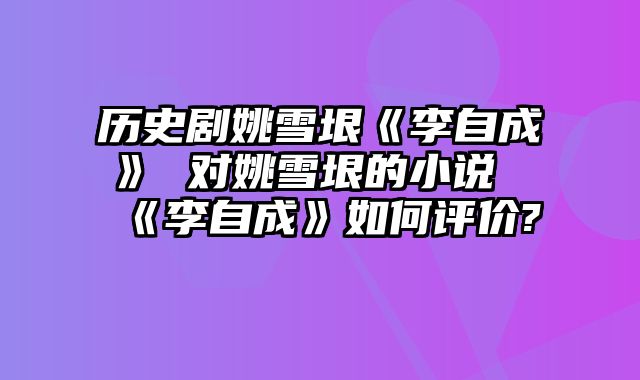 历史剧姚雪垠《李自成》 对姚雪垠的小说《李自成》如何评价?
