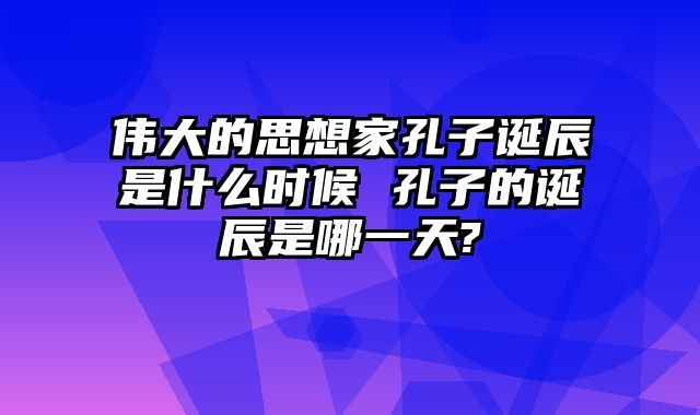伟大的思想家孔子诞辰是什么时候 孔子的诞辰是哪一天?