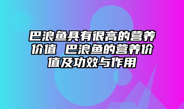 巴浪鱼具有很高的营养价值 巴浪鱼的营养价值及功效与作用