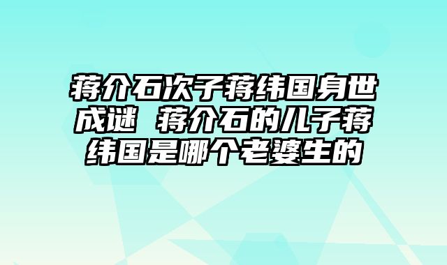 蒋介石次子蒋纬国身世成谜 蒋介石的儿子蒋纬国是哪个老婆生的