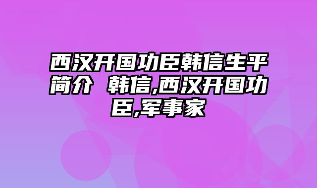 西汉开国功臣韩信生平简介 韩信,西汉开国功臣,军事家