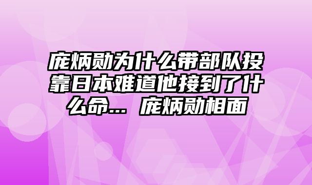 庞炳勋为什么带部队投靠日本难道他接到了什么命... 庞炳勋相面