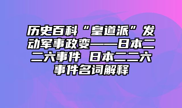 历史百科“皇道派”发动军事政变——日本二二六事件 日本二二六事件名词解释