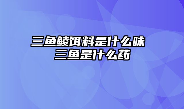 三鱼鲮饵料是什么味 三鱼是什么药