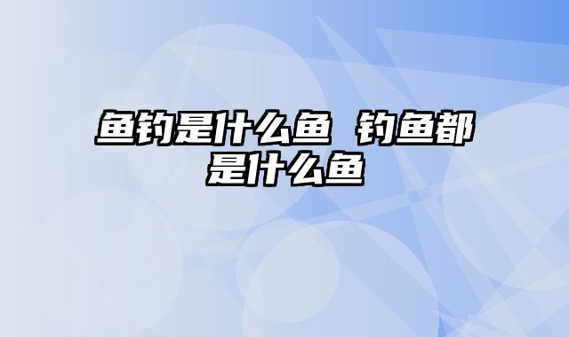 鱼钓是什么鱼 钓鱼都是什么鱼
