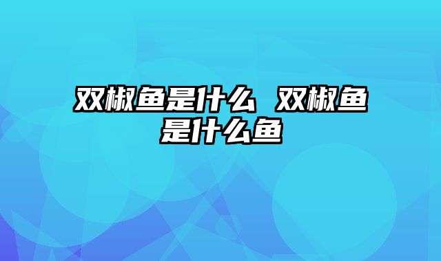 双椒鱼是什么 双椒鱼是什么鱼
