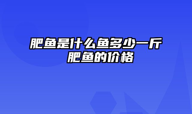 肥鱼是什么鱼多少一斤 肥鱼的价格