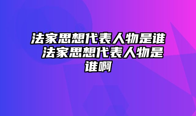 法家思想代表人物是谁 法家思想代表人物是谁啊