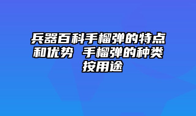 兵器百科手榴弹的特点和优势 手榴弹的种类 按用途
