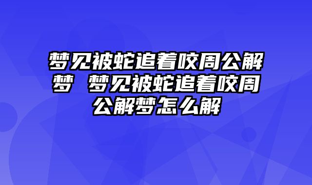 梦见被蛇追着咬周公解梦 梦见被蛇追着咬周公解梦怎么解