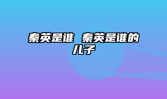 秦英是谁 秦英是谁的儿子