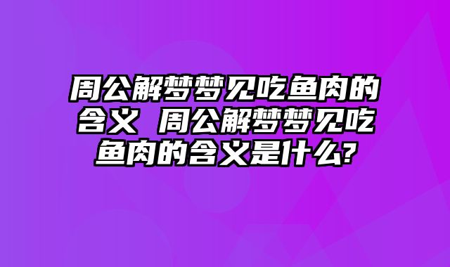 周公解梦梦见吃鱼肉的含义 周公解梦梦见吃鱼肉的含义是什么?