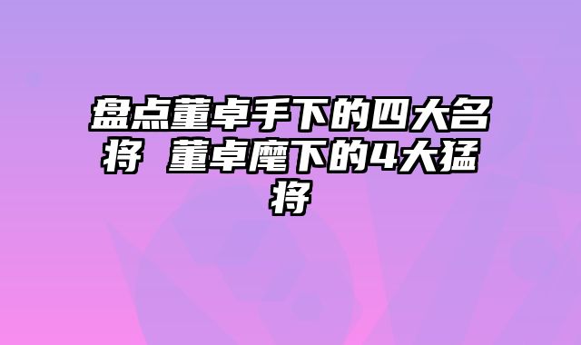 盘点董卓手下的四大名将 董卓麾下的4大猛将