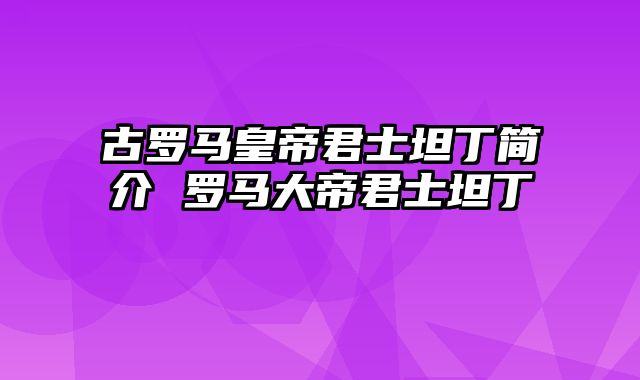 古罗马皇帝君士坦丁简介 罗马大帝君士坦丁