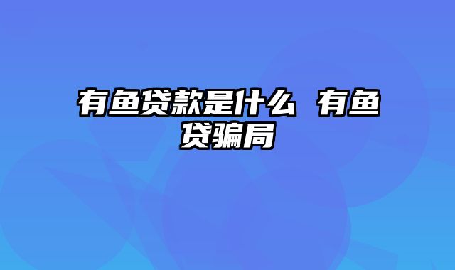 有鱼贷款是什么 有鱼贷骗局