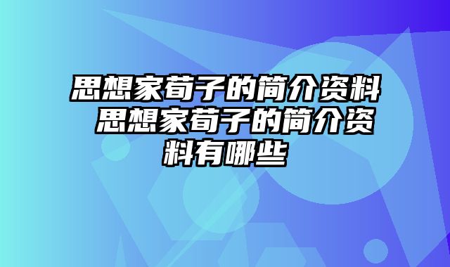 思想家荀子的简介资料 思想家荀子的简介资料有哪些