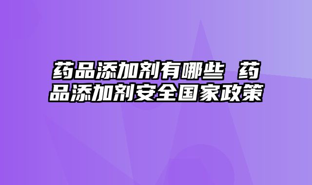 药品添加剂有哪些 药品添加剂安全国家政策