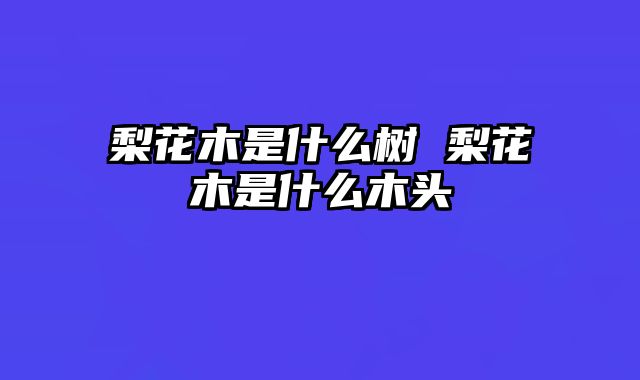 梨花木是什么树 梨花木是什么木头