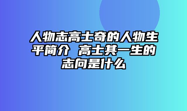 人物志高士奇的人物生平简介 高士其一生的志向是什么