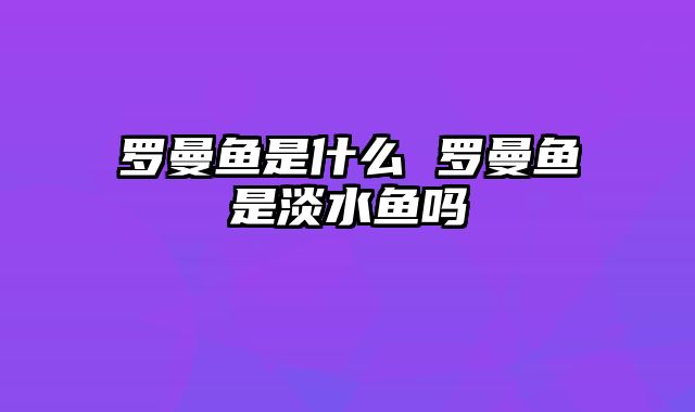 罗曼鱼是什么 罗曼鱼是淡水鱼吗