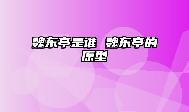 魏东亭是谁 魏东亭的原型