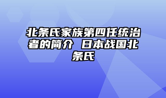 北条氏家族第四任统治者的简介 日本战国北条氏