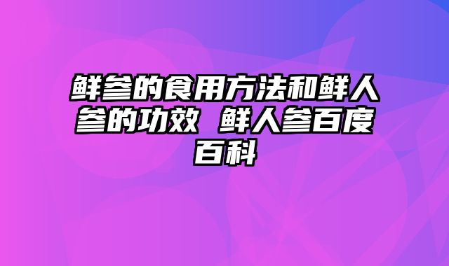 鲜参的食用方法和鲜人参的功效 鲜人参百度百科