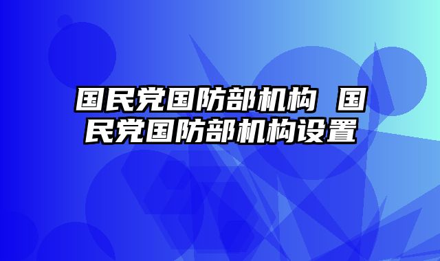 国民党国防部机构 国民党国防部机构设置