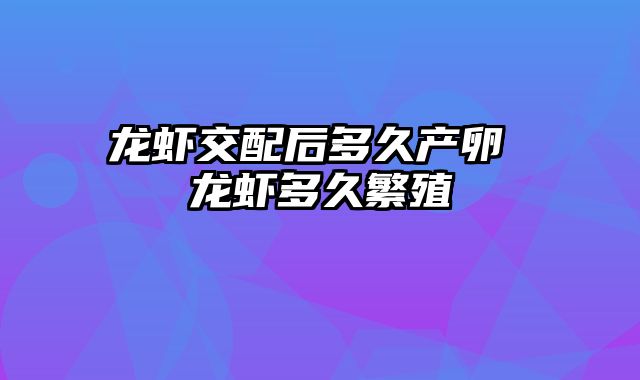 龙虾交配后多久产卵 龙虾多久繁殖