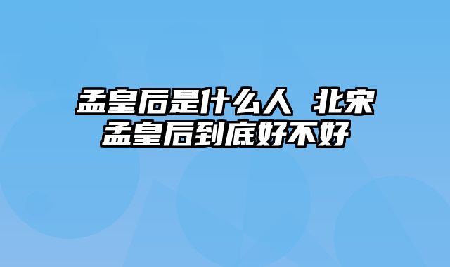 孟皇后是什么人 北宋孟皇后到底好不好