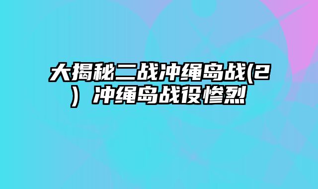 大揭秘二战冲绳岛战(2) 冲绳岛战役惨烈