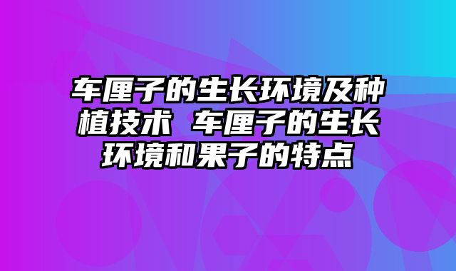 车厘子的生长环境及种植技术 车厘子的生长环境和果子的特点