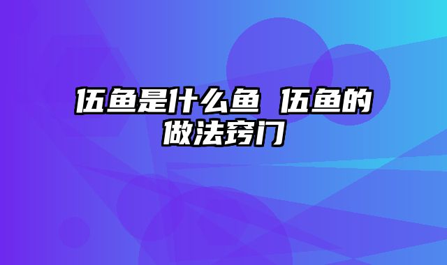 伍鱼是什么鱼 伍鱼的做法窍门