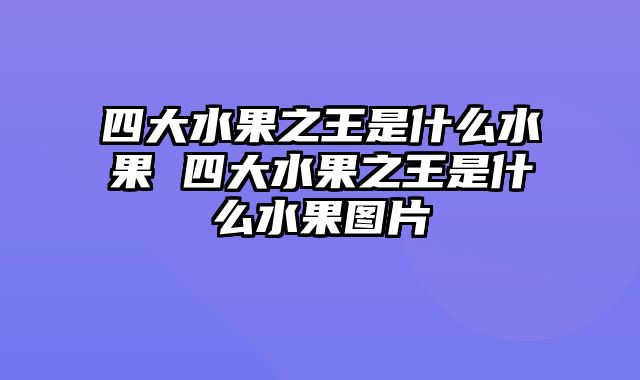 四大水果之王是什么水果 四大水果之王是什么水果图片