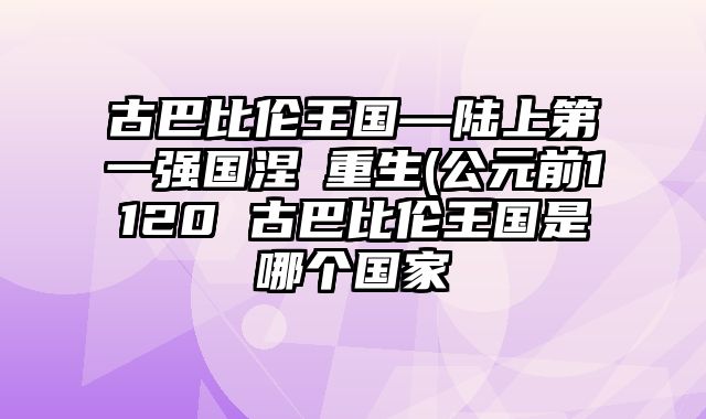 古巴比伦王国—陆上第一强国涅槃重生(公元前1120 古巴比伦王国是哪个国家