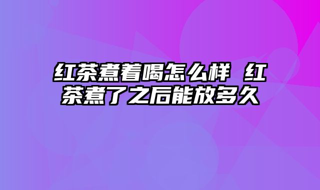 红茶煮着喝怎么样 红茶煮了之后能放多久