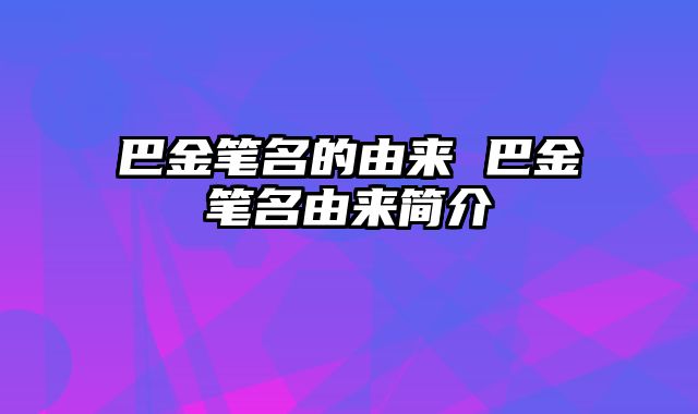 巴金笔名的由来 巴金笔名由来简介