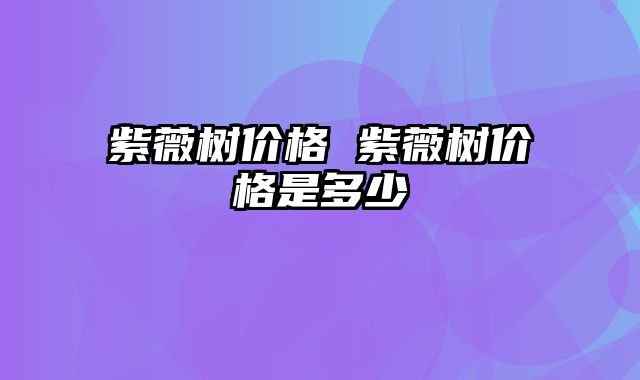 紫薇树价格 紫薇树价格是多少