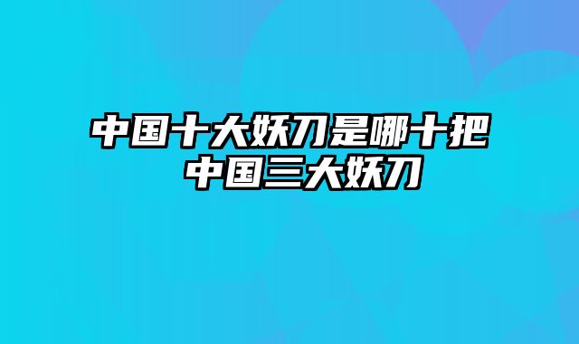 中国十大妖刀是哪十把 中国三大妖刀