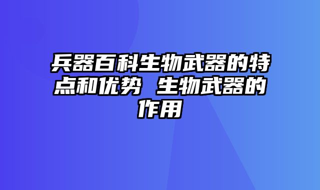 兵器百科生物武器的特点和优势 生物武器的作用