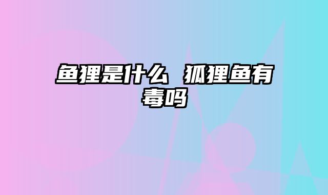 鱼狸是什么 狐狸鱼有毒吗