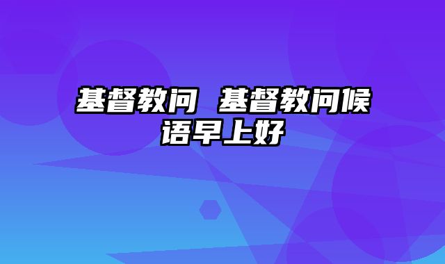 基督教问 基督教问候语早上好