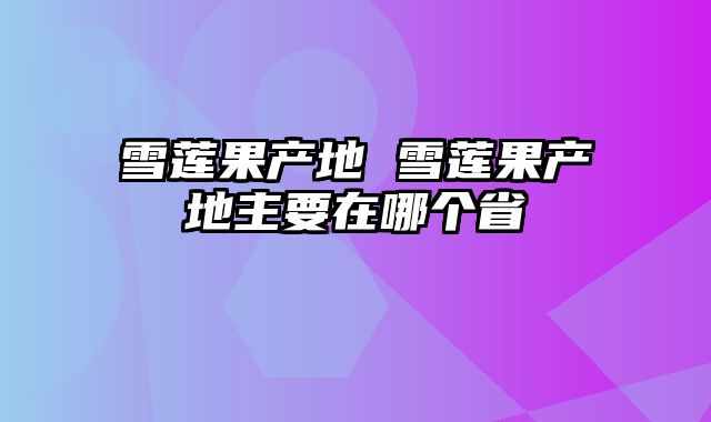 雪莲果产地 雪莲果产地主要在哪个省