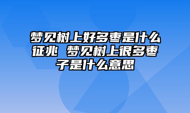 梦见树上好多枣是什么征兆 梦见树上很多枣子是什么意思