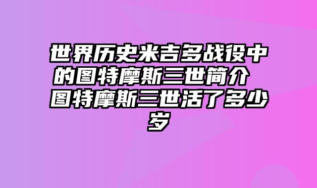 世界历史米吉多战役中的图特摩斯三世简介 图特摩斯三世活了多少岁