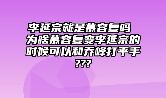 李延宗就是慕容复吗 为啥慕容复变李延宗的时候可以和乔峰打平手???