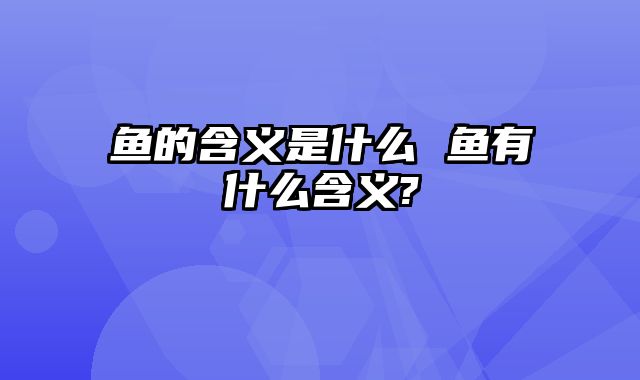 鱼的含义是什么 鱼有什么含义?